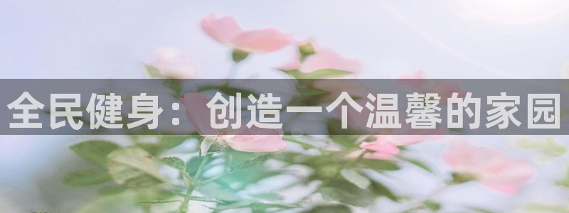 z6com尊龙：全民健身：创造一个温馨的家园