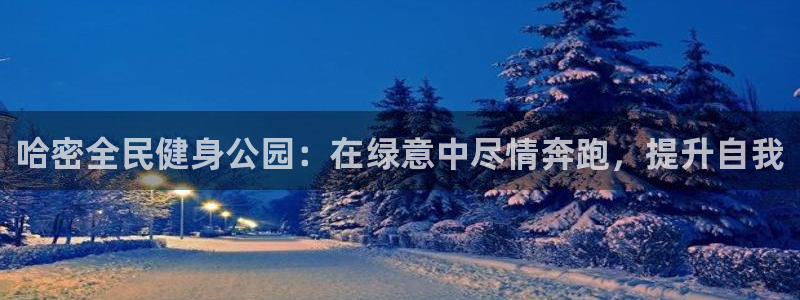 尊龙官网下载：哈密全民健身公园：在绿意中尽情奔跑，提升自
