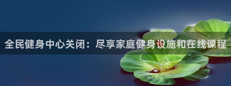 z6尊龙平台是哪里的：全民健身中心关闭：尽享家庭健身设施