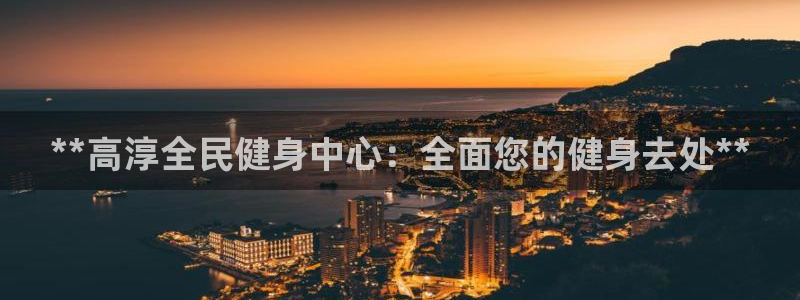 尊龙人生就是博首页入口：**高淳全民健身中心：全面您的健
