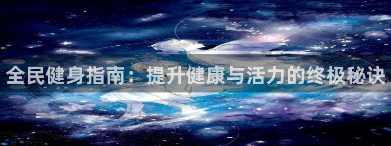 尊龙凯时z6官网：全民健身指南：提升健康与活力的终极秘诀