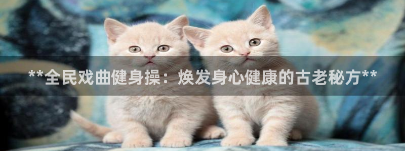 ZL尊龙凯时平台：**全民戏曲健身操：焕发身心健康的古老