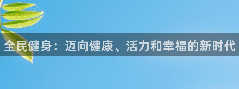 尊龙凯时怎么注册：全民健身：迈向健康、活力和幸福的新时代