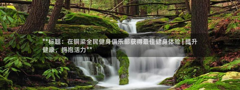尊龙凯时网站怎么样：**标题：在铜梁全民健身俱乐部获得最