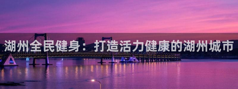 z6尊龙凯时官方：湖州全民健身：打造活力健康的湖州城市