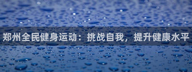 尊龙凯时 人生就是搏：郑州全民健身运动：挑战自我，提升健