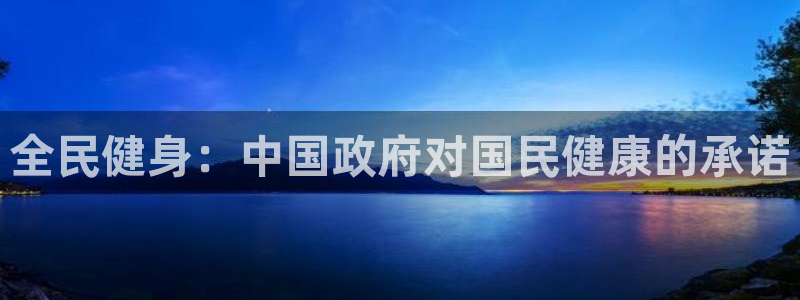 尊龙官网/首选kpm：全民健身：中国政府对国民健康的承诺