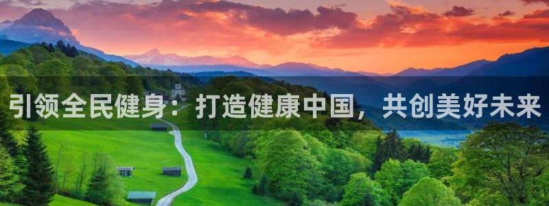 尊龙凯时集团：引领全民健身：打造健康中国，共创美好未来