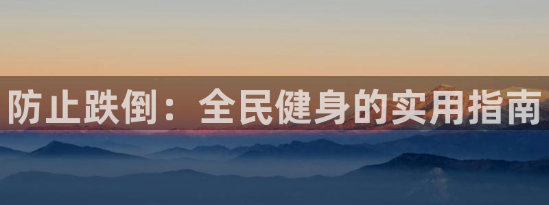 凯时最新官方APP下载：防止跌倒：全民健身的实用指南