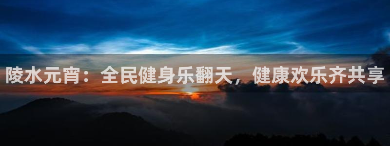 尊龙凯时官网版登录：陵水元宵：全民健身乐翻天，健康欢乐齐
