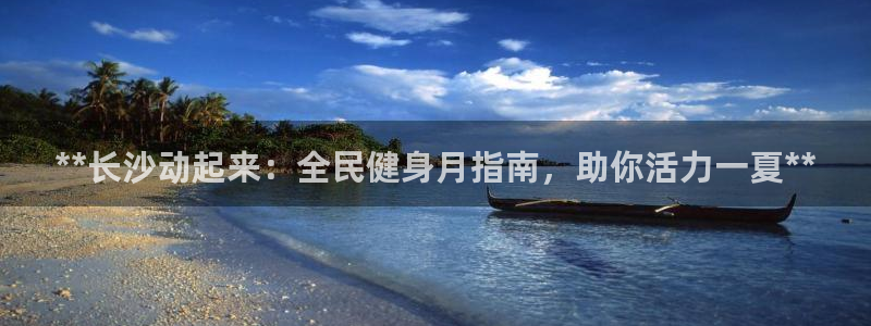 尊龙集团官网：**长沙动起来：全民健身月指南，助你活力一