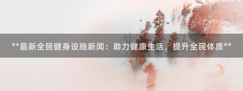 尊龙凯时登陆入口：**最新全民健身设施新闻：助力健康生活