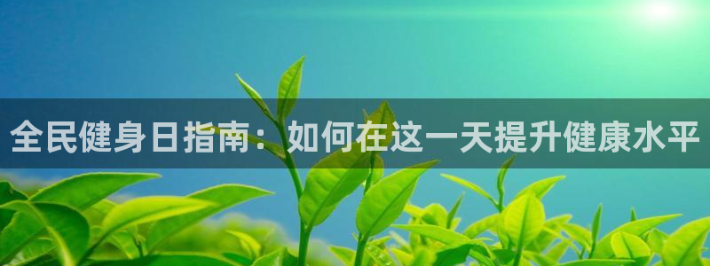 尊龙d88ag旗舰厅：全民健身日指南：如何在这一天提升健