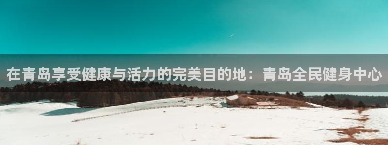 尊龙官方app下载：在青岛享受健康与活力的完美目的地：青