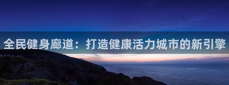 尊龙凯时人生就是搏官方网站：全民健身廊道：打造健康活力城
