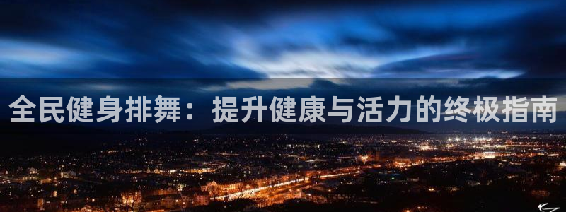 尊龙/人生就是博：全民健身排舞：提升健康与活力的终极指南