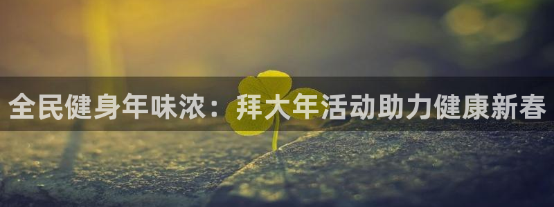 尊龙凯时登陆：全民健身年味浓：拜大年活动助力健康新春