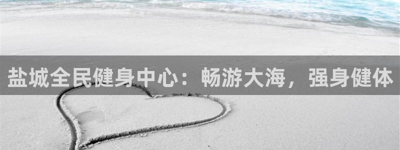 尊龙是什么软件：盐城全民健身中心：畅游大海，强身健体