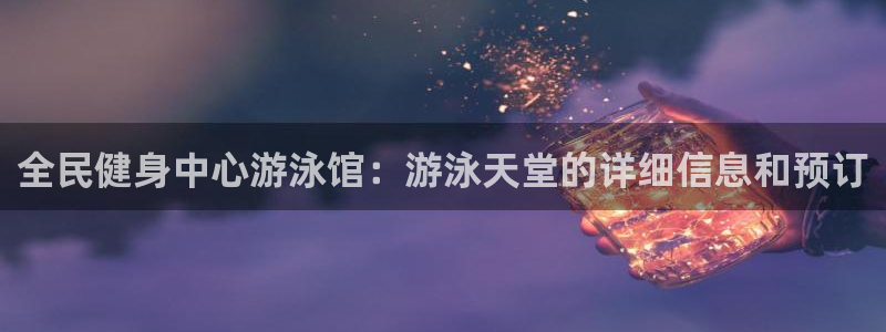 尊龙怎么没消息了：全民健身中心游泳馆：游泳天堂的详细信息