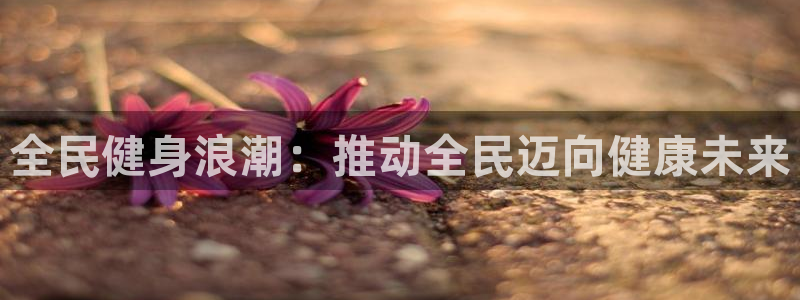 尊龙凯时人生就是博·(中国)官网最新：全民健身浪潮：推动