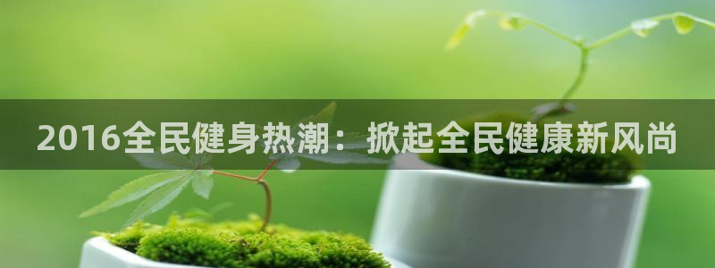 尊龙旗舰厅app：2016全民健身热潮：掀起全民健康新风