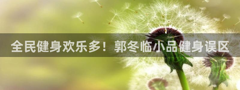 凯时国际网站域名：全民健身欢乐多！郭冬临小品健身误区

