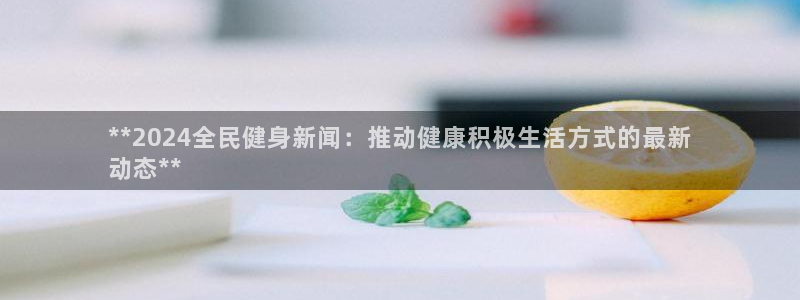 尊龙凯时是直营吗：**2024全民健身新闻：推动健康积极