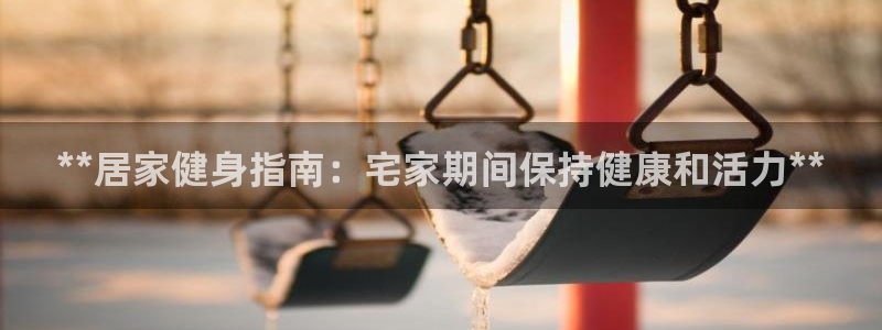 尊龙z6官网：**居家健身指南：宅家期间保持健康和活力*