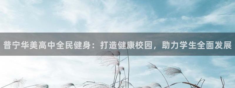 尊龙凯时正规吗：普宁华美高中全民健身：打造健康校园，助力