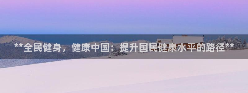 尊龙人生就是博网站：**全民健身，健康中国：提升国民健康