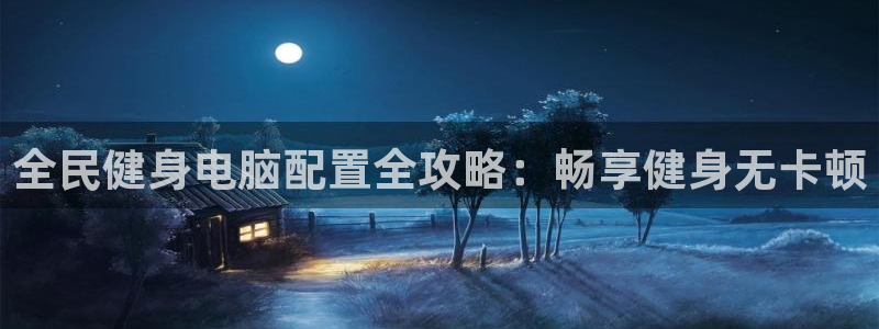 尊龙一人生就是博电子游戏：全民健身电脑配置全攻略：畅享健
