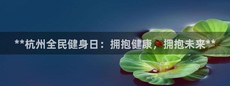 尊龙,人生就是搏：**杭州全民健身日：拥抱健康，拥抱未来