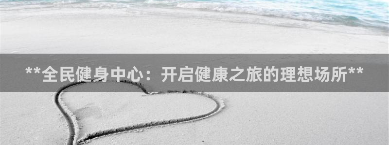 z6尊龙凯时集团：**全民健身中心：开启健康之旅的理想场
