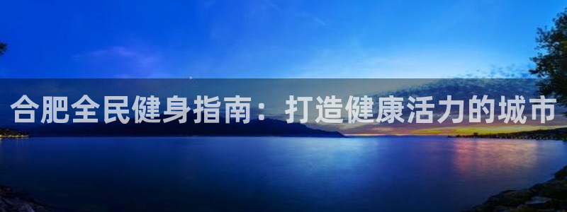 尊龙2021年最新消息：合肥全民健身指南：打造健康活力的