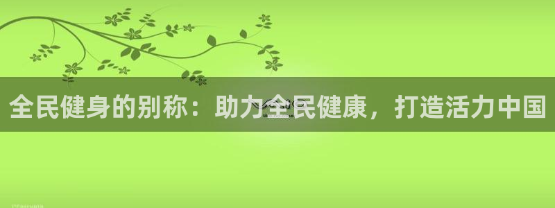 最新凯时官网网址：全民健身的别称：助力全民健康，打造活力