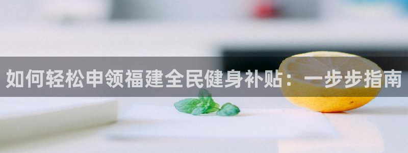 凯时旗舰厅App下载：如何轻松申领福建全民健身补贴：一步