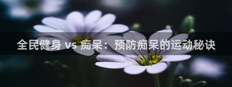 尊龙专访视频：全民健身 vs 痴呆：预防痴呆的运动秘诀