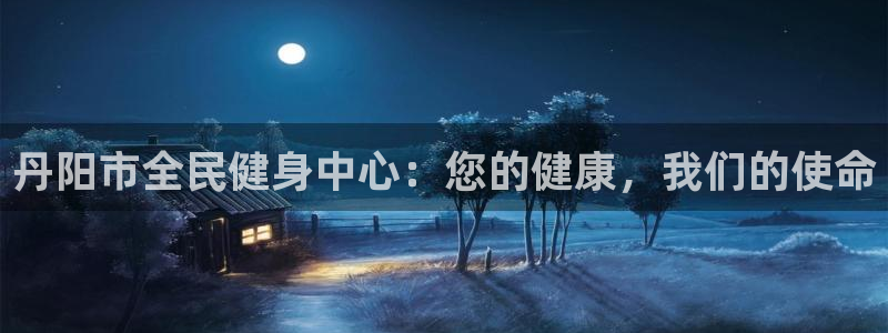 尊龙凯时ag旗舰厅官：丹阳市全民健身中心：您的健康，我们