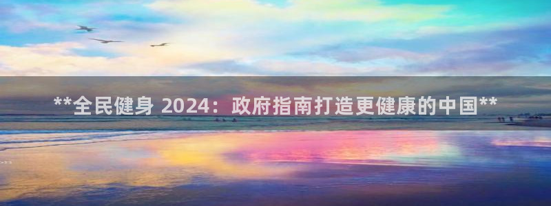 z6com尊龙：**全民健身 2024：政府指南打造更健