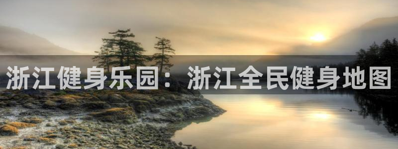 尊龙最经典的三个角色：浙江健身乐园：浙江全民健身地图