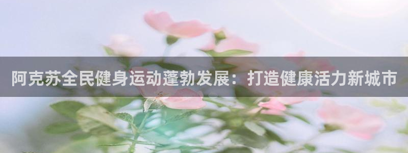 尊龙凯时品牌介绍：阿克苏全民健身运动蓬勃发展：打造健康活