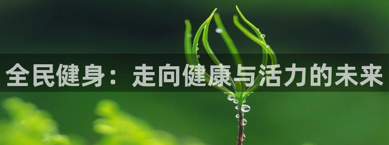 尊龙凯时出款：全民健身：走向健康与活力的未来