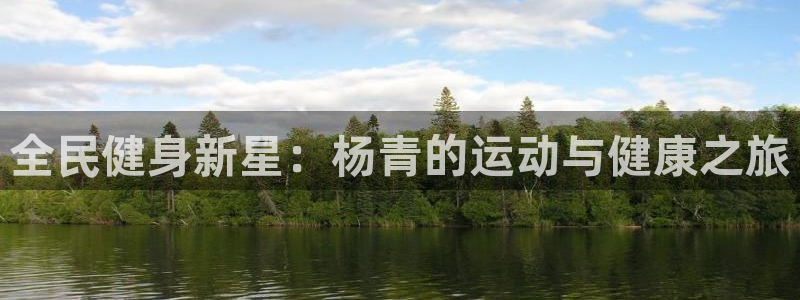 尊龙凯时怎么注册：全民健身新星：杨青的运动与健康之旅