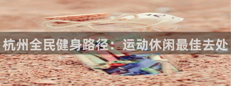 尊龙凯时返现：杭州全民健身路径：运动休闲最佳去处