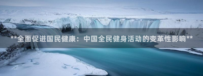 尊龙网址是多少：**全面促进国民健康：中国全民健身活动的