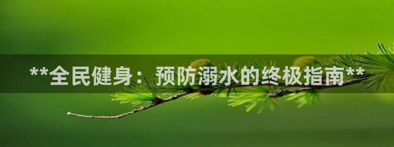 尊龙d88现金关注ag发财网：**全民健身：预防溺水的终
