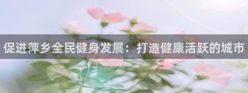 尊龙网址苹果版下载：促进萍乡全民健身发展：打造健康活跃的