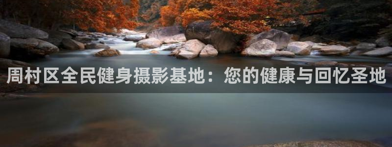 尊龙体育电竞官网：周村区全民健身摄影基地：您的健康与回忆