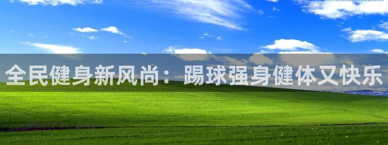 尊龙凯时怎么注册：全民健身新风尚：踢球强身健体又快乐