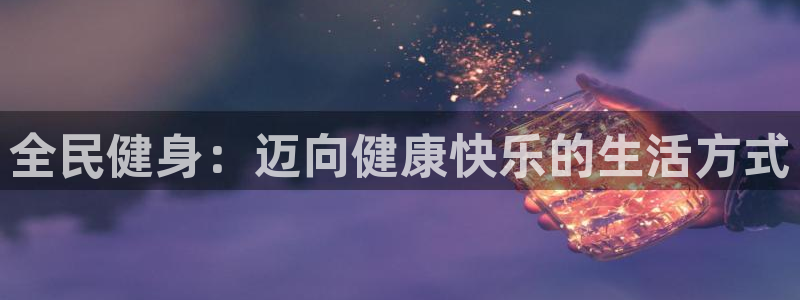 尊龙凯时国际：全民健身：迈向健康快乐的生活方式